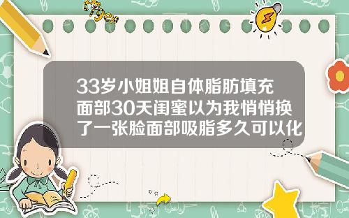 33岁小姐姐自体脂肪填充面部30天闺蜜以为我悄悄换了一张脸面部吸脂多久可以化妆