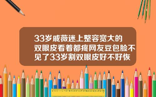 33岁戚薇迷上整容宽大的双眼皮看着都疼网友豆包脸不见了33岁割双眼皮好不好恢复