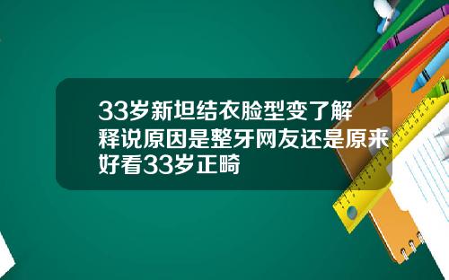 33岁新坦结衣脸型变了解释说原因是整牙网友还是原来好看33岁正畸