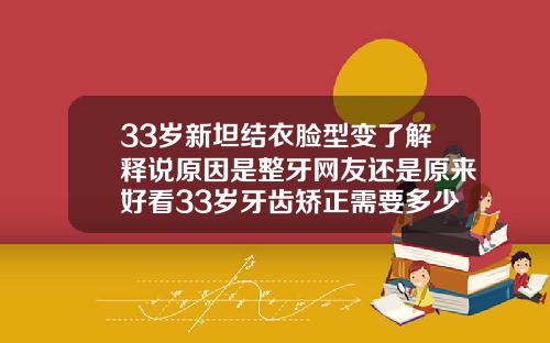 33岁新坦结衣脸型变了解释说原因是整牙网友还是原来好看33岁牙齿矫正需要多少钱