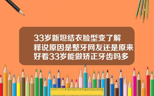 33岁新坦结衣脸型变了解释说原因是整牙网友还是原来好看33岁能做矫正牙齿吗多少钱