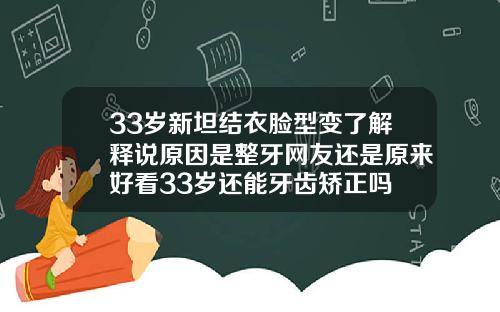 33岁新坦结衣脸型变了解释说原因是整牙网友还是原来好看33岁还能牙齿矫正吗