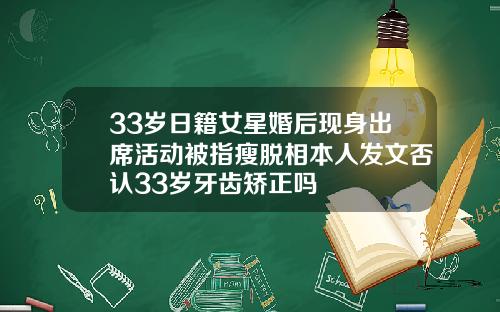 33岁日籍女星婚后现身出席活动被指瘦脱相本人发文否认33岁牙齿矫正吗