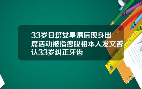 33岁日籍女星婚后现身出席活动被指瘦脱相本人发文否认33岁纠正牙齿