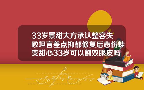 33岁景甜大方承认整容失败坦言差点抑郁修复后悲伤蛙变甜心33岁可以割双眼皮吗女