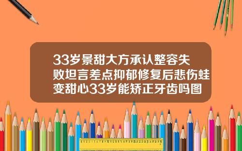 33岁景甜大方承认整容失败坦言差点抑郁修复后悲伤蛙变甜心33岁能矫正牙齿吗图片