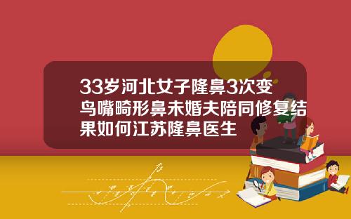 33岁河北女子隆鼻3次变鸟嘴畸形鼻未婚夫陪同修复结果如何江苏隆鼻医生