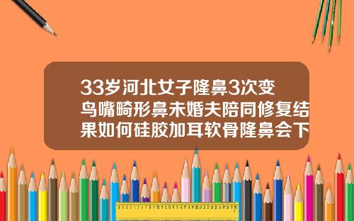 33岁河北女子隆鼻3次变鸟嘴畸形鼻未婚夫陪同修复结果如何硅胶加耳软骨隆鼻会下滑吗
