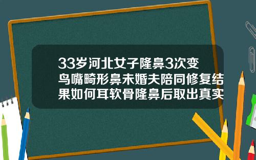33岁河北女子隆鼻3次变鸟嘴畸形鼻未婚夫陪同修复结果如何耳软骨隆鼻后取出真实经历