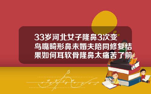 33岁河北女子隆鼻3次变鸟嘴畸形鼻未婚夫陪同修复结果如何耳软骨隆鼻太痛苦了前后对比