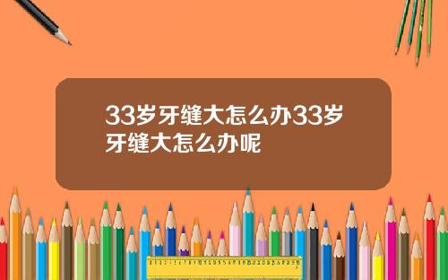 33岁牙缝大怎么办33岁牙缝大怎么办呢