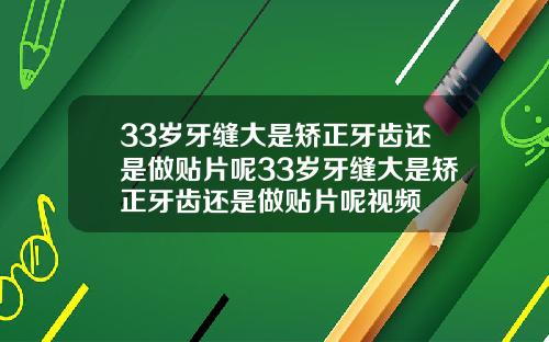 33岁牙缝大是矫正牙齿还是做贴片呢33岁牙缝大是矫正牙齿还是做贴片呢视频