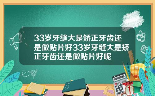 33岁牙缝大是矫正牙齿还是做贴片好33岁牙缝大是矫正牙齿还是做贴片好呢