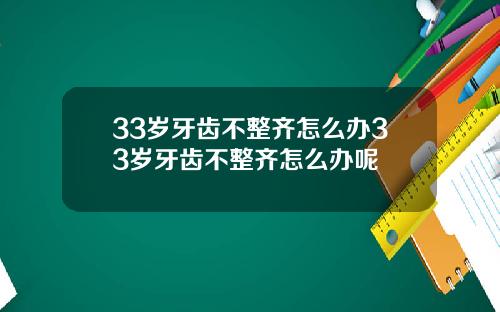 33岁牙齿不整齐怎么办33岁牙齿不整齐怎么办呢