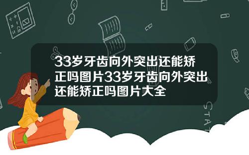33岁牙齿向外突出还能矫正吗图片33岁牙齿向外突出还能矫正吗图片大全