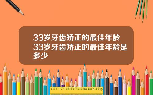 33岁牙齿矫正的最佳年龄33岁牙齿矫正的最佳年龄是多少