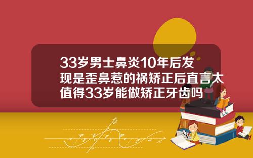 33岁男士鼻炎10年后发现是歪鼻惹的祸矫正后直言太值得33岁能做矫正牙齿吗