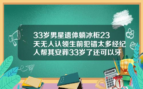 33岁男星遗体躺冰柜23天无人认领生前犯错太多经纪人帮其安葬33岁了还可以牙齿矫正吗视频