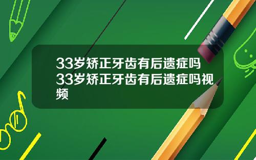33岁矫正牙齿有后遗症吗33岁矫正牙齿有后遗症吗视频