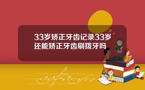 33岁矫正牙齿记录33岁还能矫正牙齿刷拨牙吗