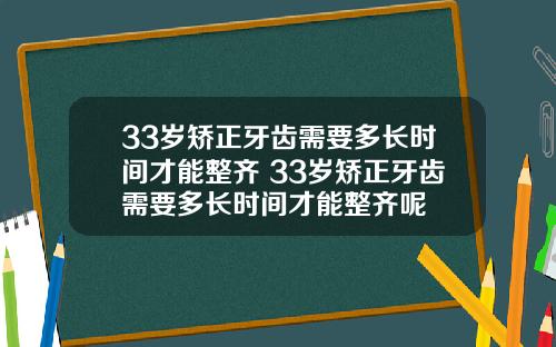 33岁矫正牙齿需要多长时间才能整齐 33岁矫正牙齿需要多长时间才能整齐呢