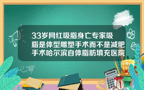 33岁网红吸脂身亡专家吸脂是体型雕塑手术而不是减肥手术哈尔滨自体脂肪填充医院