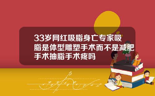 33岁网红吸脂身亡专家吸脂是体型雕塑手术而不是减肥手术抽脂手术疼吗