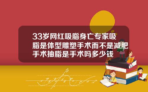 33岁网红吸脂身亡专家吸脂是体型雕塑手术而不是减肥手术抽脂是手术吗多少钱