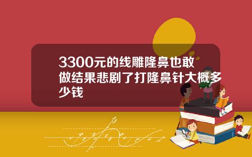 3300元的线雕隆鼻也敢做结果悲剧了打隆鼻针大概多少钱