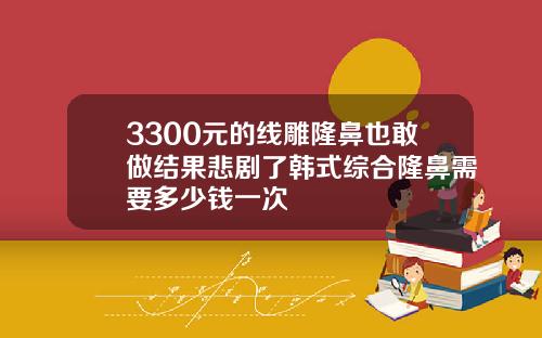 3300元的线雕隆鼻也敢做结果悲剧了韩式综合隆鼻需要多少钱一次