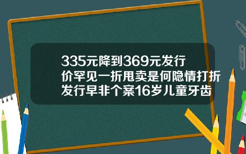 335元降到369元发行价罕见一折甩卖是何隐情打折发行早非个案16岁儿童牙齿矫正费用