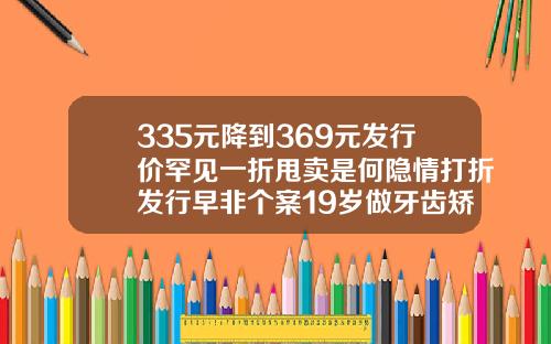 335元降到369元发行价罕见一折甩卖是何隐情打折发行早非个案19岁做牙齿矫正大概费用是多少