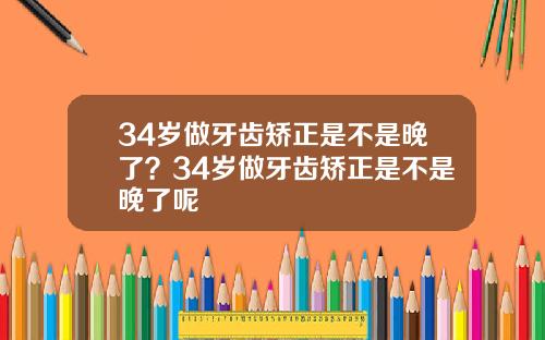 34岁做牙齿矫正是不是晚了？34岁做牙齿矫正是不是晚了呢