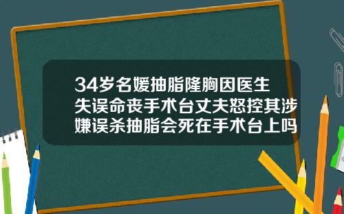 34岁名媛抽脂隆胸因医生失误命丧手术台丈夫怒控其涉嫌误杀抽脂会死在手术台上吗