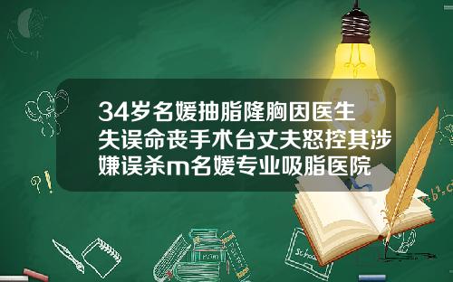 34岁名媛抽脂隆胸因医生失误命丧手术台丈夫怒控其涉嫌误杀m名媛专业吸脂医院