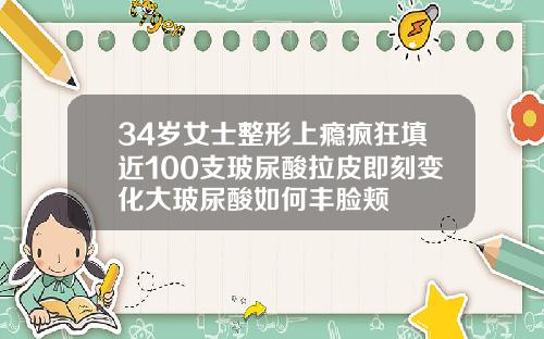 34岁女士整形上瘾疯狂填近100支玻尿酸拉皮即刻变化大玻尿酸如何丰脸颊