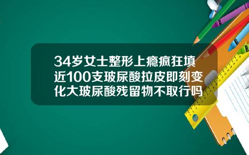 34岁女士整形上瘾疯狂填近100支玻尿酸拉皮即刻变化大玻尿酸残留物不取行吗