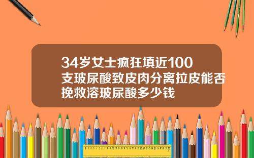 34岁女士疯狂填近100支玻尿酸致皮肉分离拉皮能否挽救溶玻尿酸多少钱