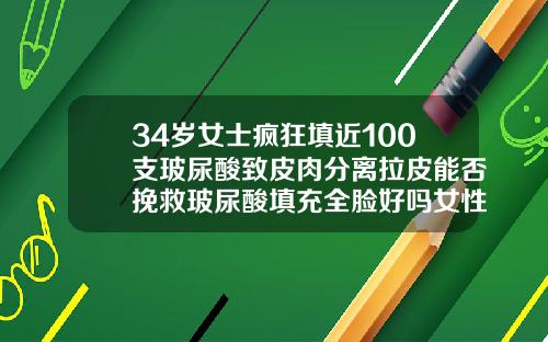 34岁女士疯狂填近100支玻尿酸致皮肉分离拉皮能否挽救玻尿酸填充全脸好吗女性