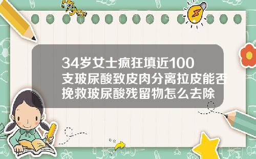 34岁女士疯狂填近100支玻尿酸致皮肉分离拉皮能否挽救玻尿酸残留物怎么去除