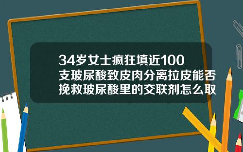 34岁女士疯狂填近100支玻尿酸致皮肉分离拉皮能否挽救玻尿酸里的交联剂怎么取出