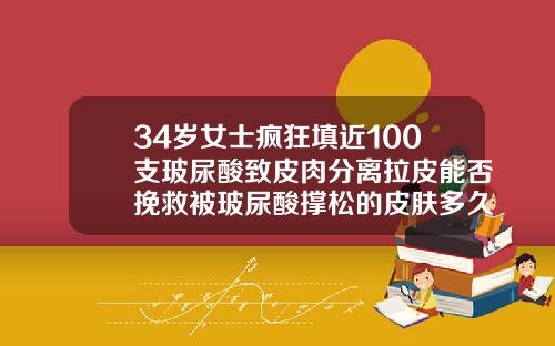 34岁女士疯狂填近100支玻尿酸致皮肉分离拉皮能否挽救被玻尿酸撑松的皮肤多久能恢复原样