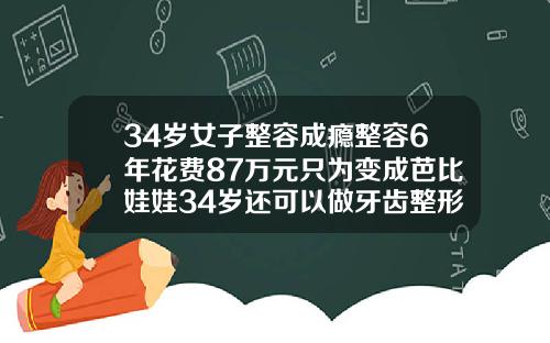 34岁女子整容成瘾整容6年花费87万元只为变成芭比娃娃34岁还可以做牙齿整形吗