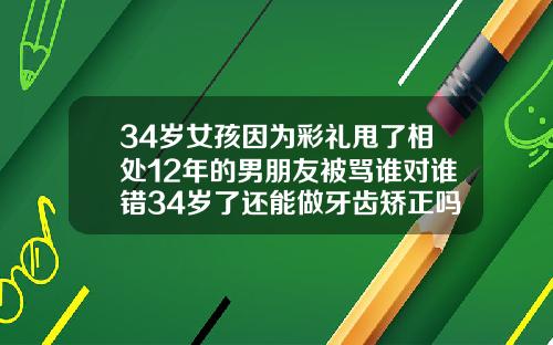 34岁女孩因为彩礼甩了相处12年的男朋友被骂谁对谁错34岁了还能做牙齿矫正吗视频