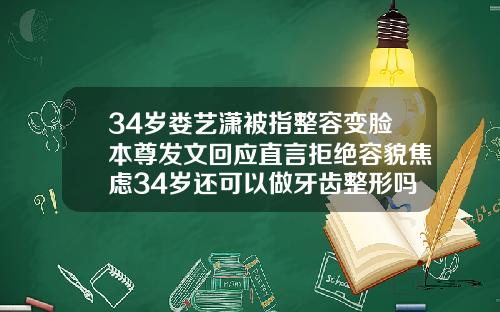 34岁娄艺潇被指整容变脸本尊发文回应直言拒绝容貌焦虑34岁还可以做牙齿整形吗女
