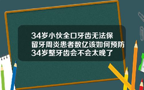34岁小伙全口牙齿无法保留牙周炎患者数亿该如何预防34岁整牙齿会不会太晚了