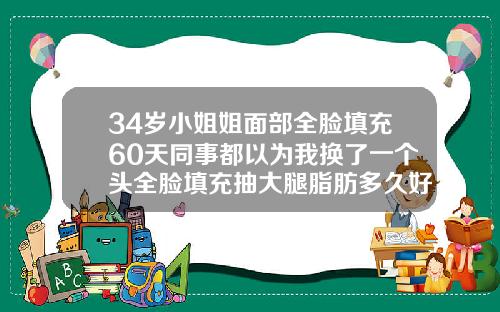 34岁小姐姐面部全脸填充60天同事都以为我换了一个头全脸填充抽大腿脂肪多久好