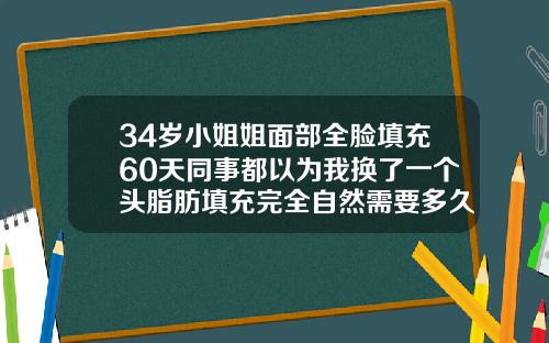 34岁小姐姐面部全脸填充60天同事都以为我换了一个头脂肪填充完全自然需要多久