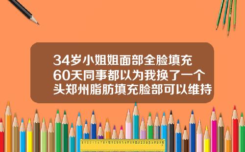 34岁小姐姐面部全脸填充60天同事都以为我换了一个头郑州脂肪填充脸部可以维持多久