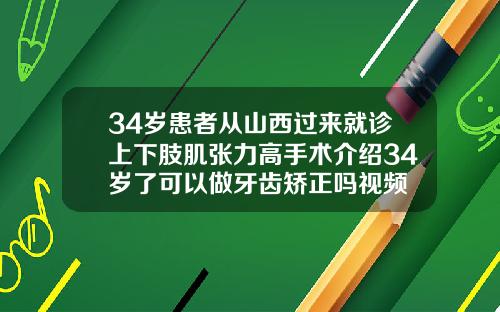 34岁患者从山西过来就诊上下肢肌张力高手术介绍34岁了可以做牙齿矫正吗视频
